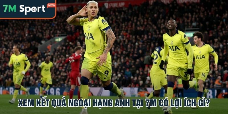 Lợi thế quyết định khi xem kết quả Ngoại hạng Anh tại 7M